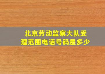 北京劳动监察大队受理范围电话号码是多少