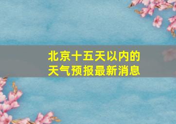 北京十五天以内的天气预报最新消息