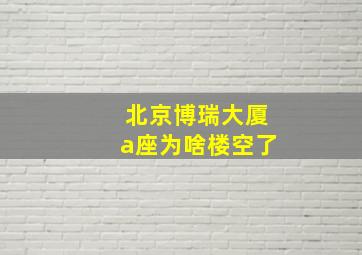 北京博瑞大厦a座为啥楼空了