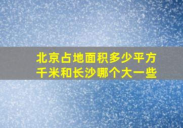 北京占地面积多少平方千米和长沙哪个大一些