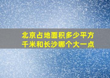 北京占地面积多少平方千米和长沙哪个大一点