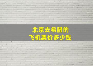 北京去希腊的飞机票价多少钱