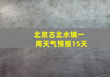 北京古北水镇一周天气预报15天