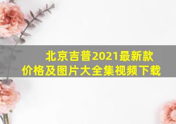 北京吉普2021最新款价格及图片大全集视频下载