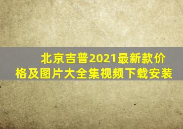 北京吉普2021最新款价格及图片大全集视频下载安装