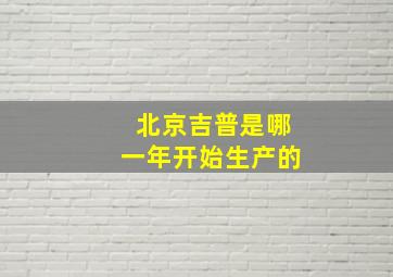 北京吉普是哪一年开始生产的