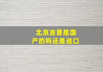 北京吉普是国产的吗还是进口