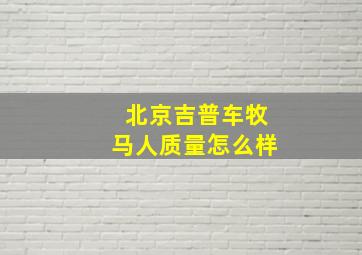 北京吉普车牧马人质量怎么样