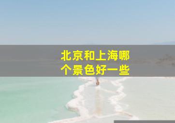 北京和上海哪个景色好一些