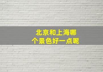 北京和上海哪个景色好一点呢