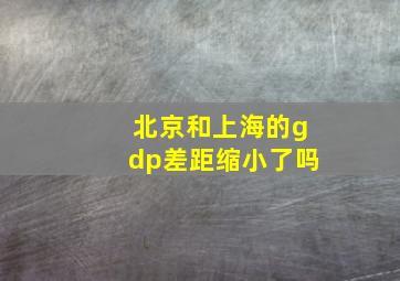 北京和上海的gdp差距缩小了吗