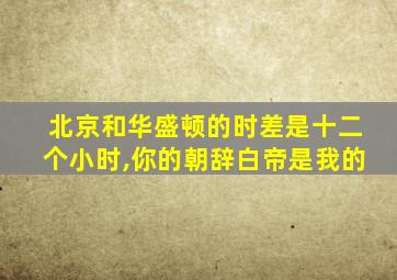 北京和华盛顿的时差是十二个小时,你的朝辞白帝是我的