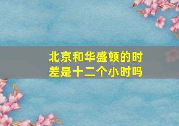 北京和华盛顿的时差是十二个小时吗