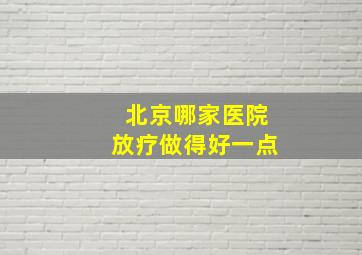 北京哪家医院放疗做得好一点