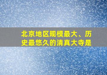 北京地区规模最大、历史最悠久的清真大寺是