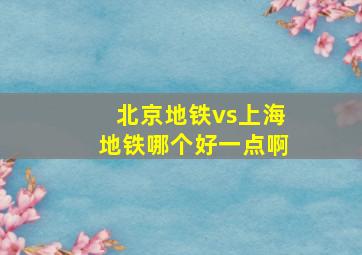 北京地铁vs上海地铁哪个好一点啊