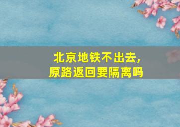 北京地铁不出去,原路返回要隔离吗