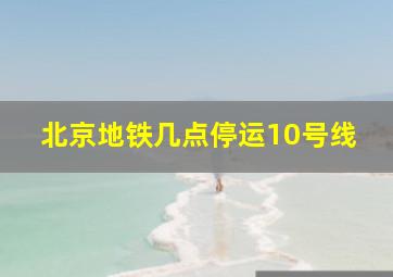 北京地铁几点停运10号线