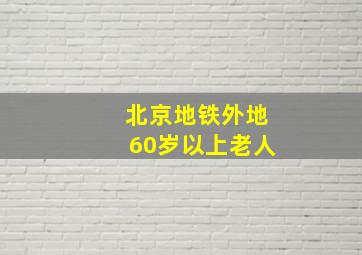 北京地铁外地60岁以上老人