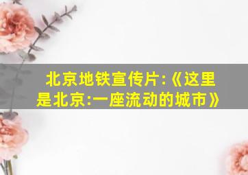 北京地铁宣传片:《这里是北京:一座流动的城市》