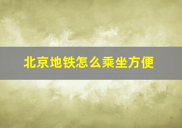 北京地铁怎么乘坐方便