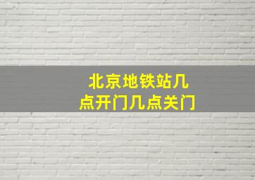 北京地铁站几点开门几点关门