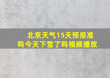 北京天气15天预报准吗今天下雪了吗视频播放