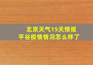 北京天气15天预报平谷疫情情况怎么样了