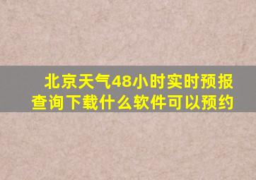 北京天气48小时实时预报查询下载什么软件可以预约