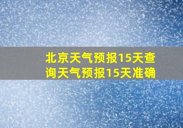 北京天气预报15天查询天气预报15天准确