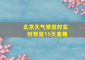 北京天气预报时实时预报15天准确