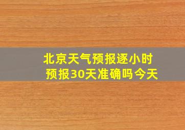 北京天气预报逐小时预报30天准确吗今天