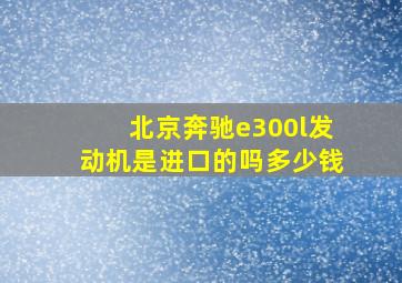 北京奔驰e300l发动机是进口的吗多少钱