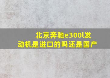 北京奔驰e300l发动机是进口的吗还是国产