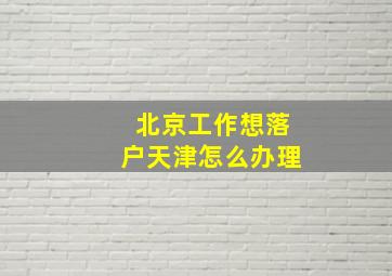 北京工作想落户天津怎么办理