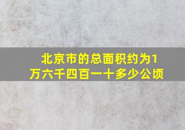 北京市的总面积约为1万六千四百一十多少公顷