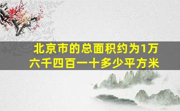 北京市的总面积约为1万六千四百一十多少平方米