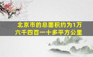 北京市的总面积约为1万六千四百一十多平方公里