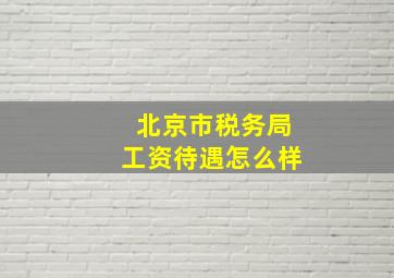 北京市税务局工资待遇怎么样