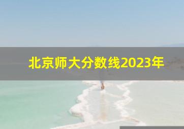 北京师大分数线2023年