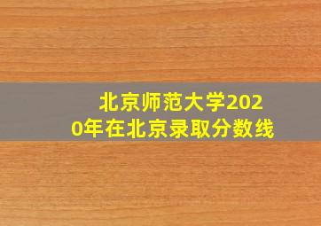 北京师范大学2020年在北京录取分数线