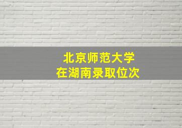 北京师范大学在湖南录取位次