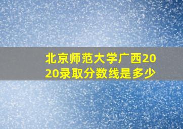 北京师范大学广西2020录取分数线是多少