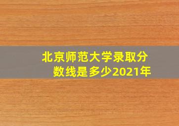 北京师范大学录取分数线是多少2021年