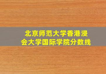 北京师范大学香港浸会大学国际学院分数线