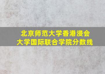 北京师范大学香港浸会大学国际联合学院分数线