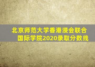 北京师范大学香港浸会联合国际学院2020录取分数线