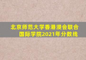 北京师范大学香港浸会联合国际学院2021年分数线