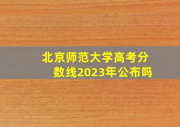 北京师范大学高考分数线2023年公布吗