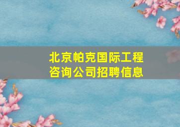 北京帕克国际工程咨询公司招聘信息